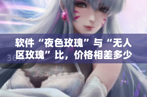 軟件“夜色玫瑰”與“無人區(qū)玫瑰”比，價(jià)格相差多少？