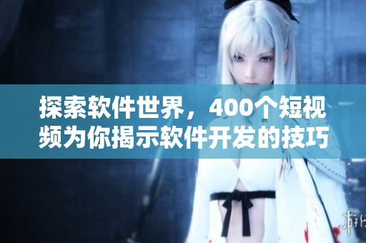 探索軟件世界，400個短視頻為你揭示軟件開發(fā)的技巧和秘密