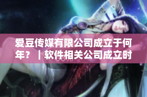 愛豆傳媒有限公司成立于何年？｜軟件相關(guān)公司成立時(shí)間調(diào)查