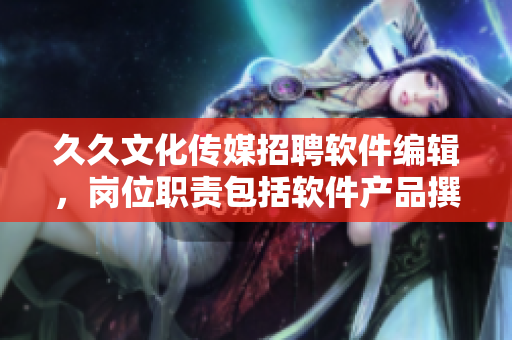 久久文化傳媒招聘軟件編輯，崗位職責(zé)包括軟件產(chǎn)品撰寫、整合與管理等！