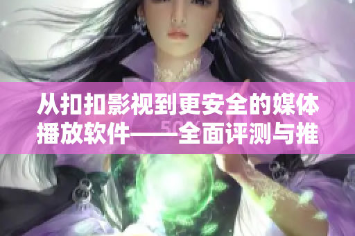 從扣扣影視到更安全的媒體播放軟件——全面評測與推薦