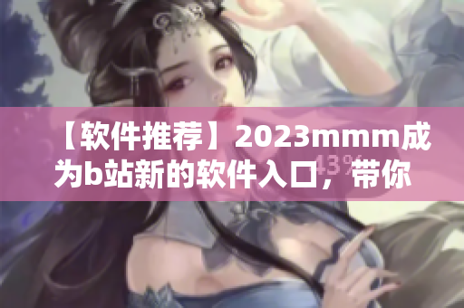 【軟件推薦】2023mmm成為b站新的軟件入口，帶你開啟全新視界！