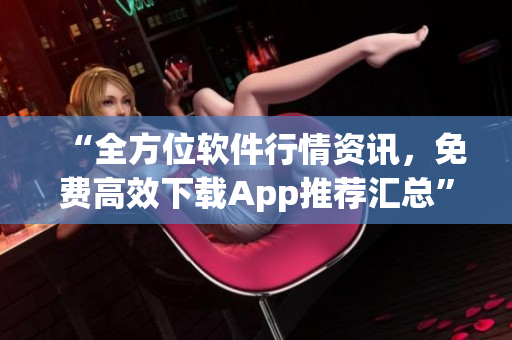 “全方位軟件行情資訊，免費高效下載App推薦匯總”