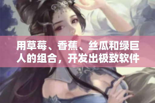 用草莓、香蕉、絲瓜和綠巨人的組合，開發(fā)出極致軟件的秘訣！