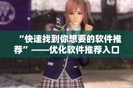 “快速找到你想要的軟件推薦”——優(yōu)化軟件推薦入口的實用技巧