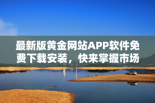 最新版黃金網(wǎng)站APP軟件免費下載安裝，快來掌握市場走勢！