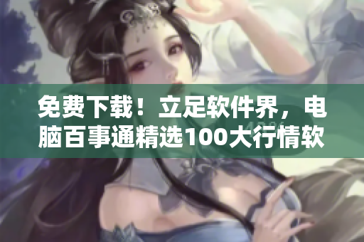 免費下載！立足軟件界，電腦百事通精選100大行情軟件梳理