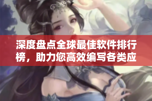 深度盤點全球最佳軟件排行榜，助力您高效編寫各類應(yīng)用程序！
