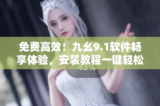 免費(fèi)高效！九幺9.1軟件暢享體驗(yàn)，安裝教程一鍵輕松掌握