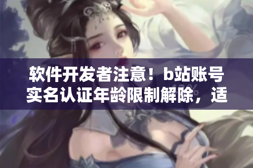 軟件開(kāi)發(fā)者注意！b站賬號(hào)實(shí)名認(rèn)證年齡限制解除，適用于未滿18歲用戶