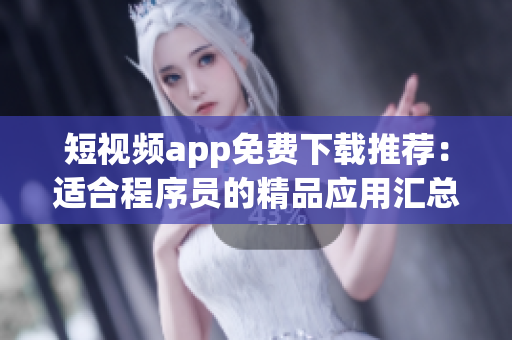 短視頻app免費下載推薦：適合程序員的精品應用匯總