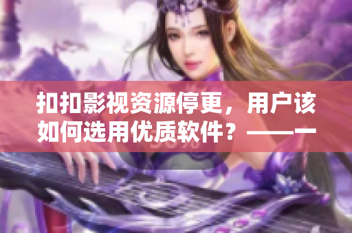 扣扣影視資源停更，用戶該如何選用優(yōu)質(zhì)軟件？——一篇關(guān)于選擇軟件的指南