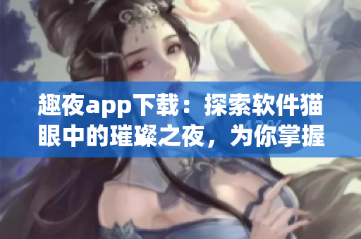 趣夜app下載：探索軟件貓眼中的璀璨之夜，為你掌握最新酷炫科技！