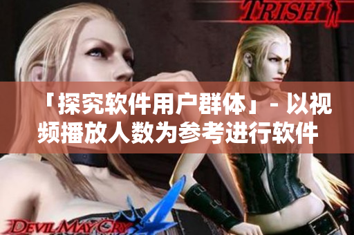 「探究軟件用戶群體」- 以視頻播放人數(shù)為參考進行軟件市場調(diào)查