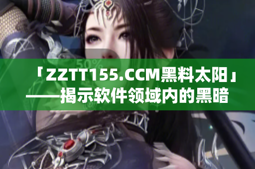 「ZZTT155.CCM黑料太陽(yáng)」——揭示軟件領(lǐng)域內(nèi)的黑暗陋習(xí)！