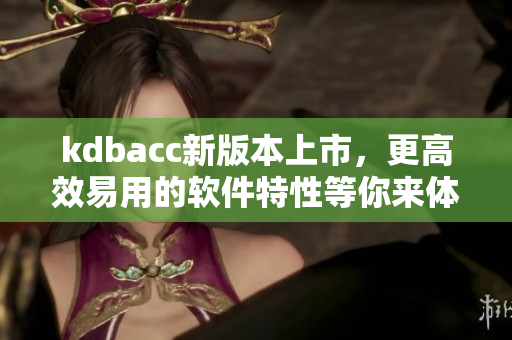 kdbacc新版本上市，更高效易用的軟件特性等你來(lái)體驗(yàn)