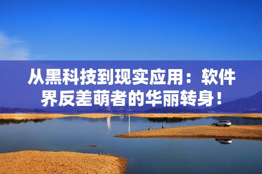 從黑科技到現(xiàn)實(shí)應(yīng)用：軟件界反差萌者的華麗轉(zhuǎn)身！