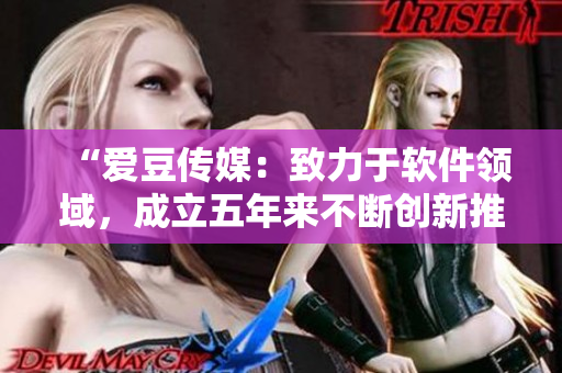 “愛(ài)豆傳媒：致力于軟件領(lǐng)域，成立五年來(lái)不斷創(chuàng)新推出多項(xiàng)軟件產(chǎn)品”