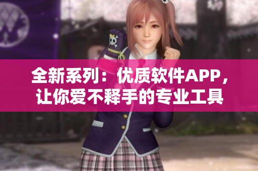全新系列：優(yōu)質(zhì)軟件APP，讓你愛不釋手的專業(yè)工具
