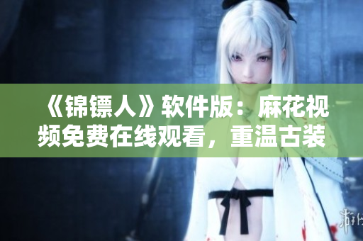 《錦鏢人》軟件版：麻花視頻免費(fèi)在線觀看，重溫古裝俠義之風(fēng)！