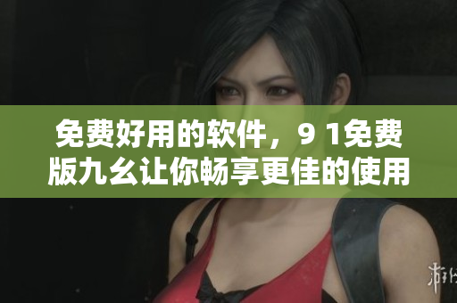 免費(fèi)好用的軟件，9 1免費(fèi)版九幺讓你暢享更佳的使用體驗(yàn)