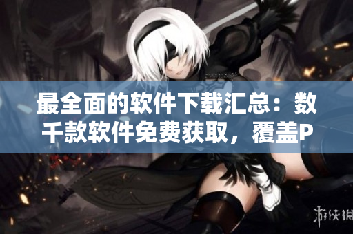 最全面的軟件下載匯總：數(shù)千款軟件免費(fèi)獲取，覆蓋PC、移動(dòng)設(shè)備等。