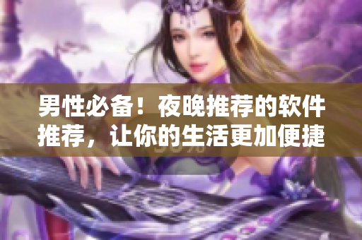 男性必備！夜晚推薦的軟件推薦，讓你的生活更加便捷和有趣！