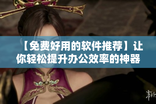 【免費(fèi)好用的軟件推薦】讓你輕松提升辦公效率的神器！