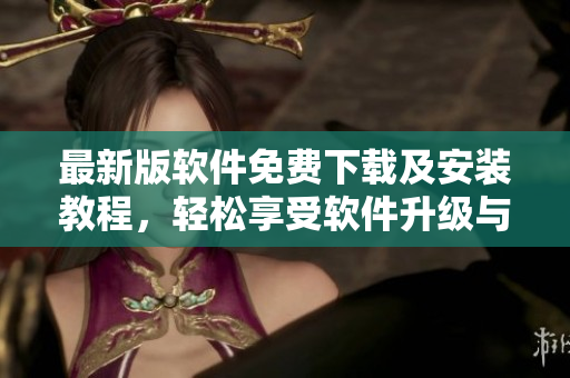 最新版軟件免費下載及安裝教程，輕松享受軟件升級與新功能使用