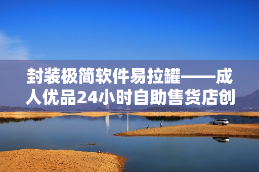 封裝極簡(jiǎn)軟件易拉罐——成人優(yōu)品24小時(shí)自助售貨店創(chuàng)造的智能零售新體驗(yàn)