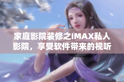 家庭影院裝修之IMAX私人影院，享受軟件帶來(lái)的視聽(tīng)盛宴