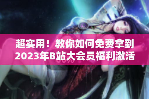 超實(shí)用！教你如何免費(fèi)拿到2023年B站大會(huì)員福利激活碼！