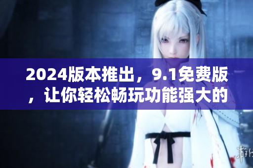 2024版本推出，9.1免費版，讓你輕松暢玩功能強大的軟件