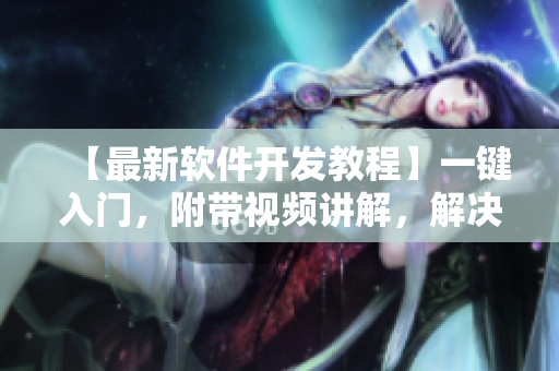 【最新軟件開發(fā)教程】一鍵入門，附帶視頻講解，解決你的所有技術(shù)問題