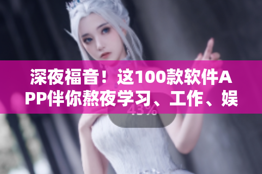 深夜福音！這100款軟件APP伴你熬夜學(xué)習(xí)、工作、娛樂