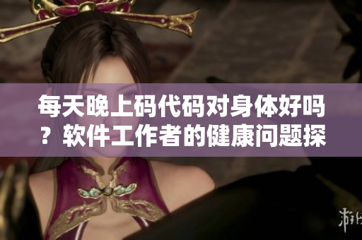 每天晚上碼代碼對身體好嗎？軟件工作者的健康問題探究