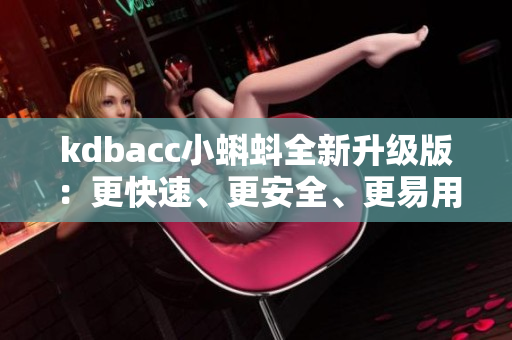 kdbacc小蝌蚪全新升級版：更快速、更安全、更易用的軟件體驗