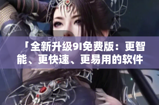 「全新升級(jí)9I免費(fèi)版：更智能、更快速、更易用的軟件編輯利器」。