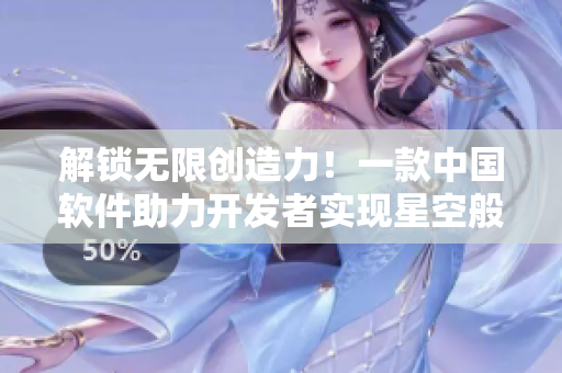 解鎖無限創(chuàng)造力！一款中國軟件助力開發(fā)者實現(xiàn)星空般的夢想