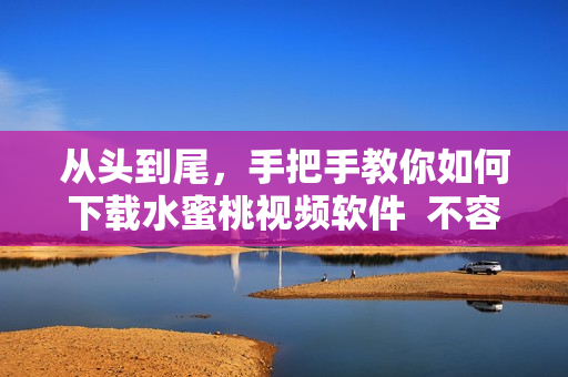 從頭到尾，手把手教你如何下載水蜜桃視頻軟件  不容錯(cuò)過(guò)的下載指南
