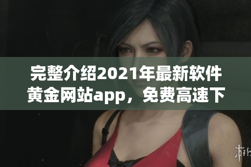 完整介紹2021年最新軟件黃金網(wǎng)站app，免費高速下載大全推薦