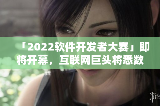 「2022軟件開(kāi)發(fā)者大賽」即將開(kāi)幕，互聯(lián)網(wǎng)巨頭將悉數(shù)亮相