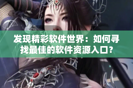發(fā)現(xiàn)精彩軟件世界：如何尋找最佳的軟件資源入口？