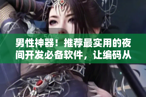 男性神器！推薦最實用的夜間開發(fā)必備軟件，讓編碼從此不再疲憊