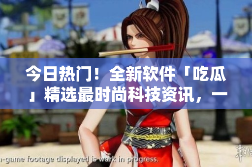今日熱門！全新軟件「吃瓜」精選最時(shí)尚科技資訊，一網(wǎng)打盡！
