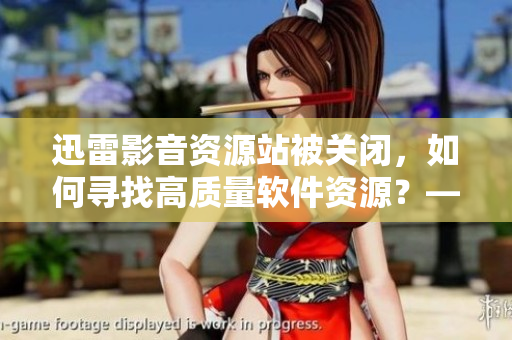 迅雷影音資源站被關(guān)閉，如何尋找高質(zhì)量軟件資源？——專家指南