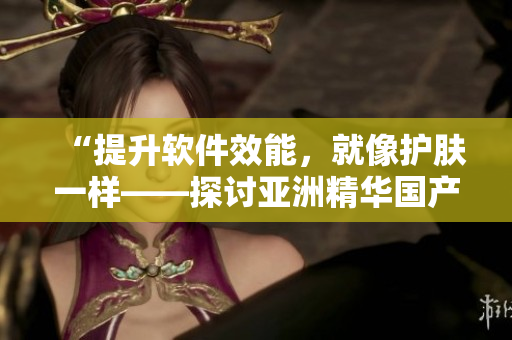 “提升軟件效能，就像護(hù)膚一樣——探討亞洲精華國(guó)產(chǎn)精華液的優(yōu)越性”