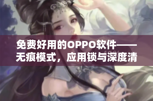 免費好用的OPPO軟件——無痕模式，應(yīng)用鎖與深度清理9 1版本