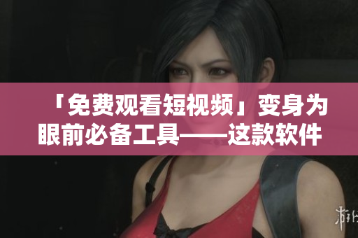 「免費(fèi)觀看短視頻」變身為眼前必備工具——這款軟件帶來全新視頻觀看體驗(yàn)！