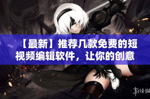 【最新】推薦幾款免費的短視頻編輯軟件，讓你的創(chuàng)意得以實現(xiàn)